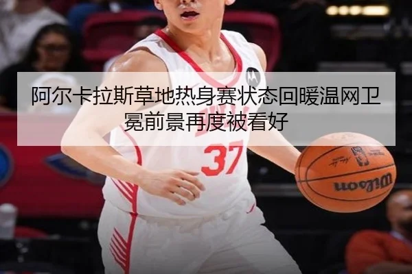 阿尔卡拉斯草地热身赛状态回暖温网卫冕前景再度被看好